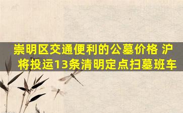 崇明区交通便利的公墓价格 沪将投运13条清明定点扫墓班车